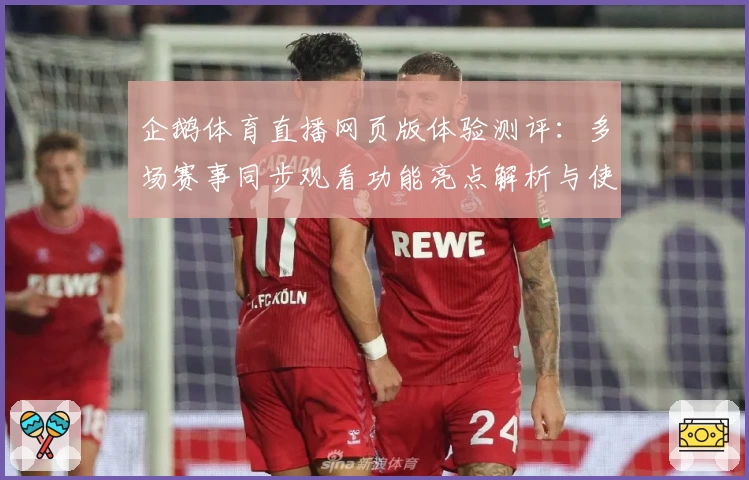 企鹅体育直播网页版体验测评：多场赛事同步观看功能亮点解析与使用技巧分享