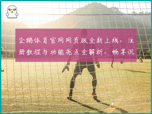 企鹅体育官网网页版全新上线，注册教程与功能亮点全解析，畅享沉浸式互动体验