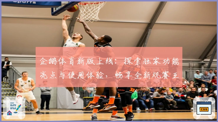 企鹅体育新版上线：探索独家功能亮点与使用体验，畅享全新观赛互动乐趣