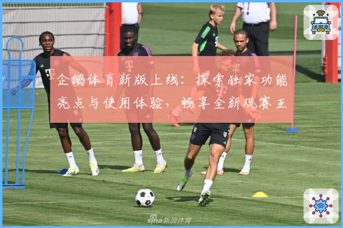 企鹅体育新版上线：探索独家功能亮点与使用体验，畅享全新观赛互动乐趣