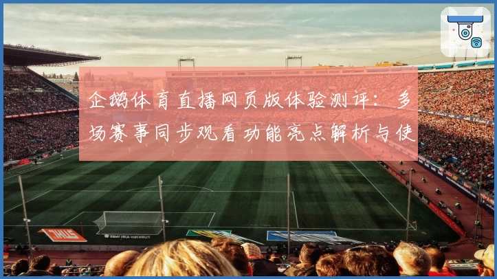 企鹅体育直播网页版体验测评：多场赛事同步观看功能亮点解析与使用技巧分享