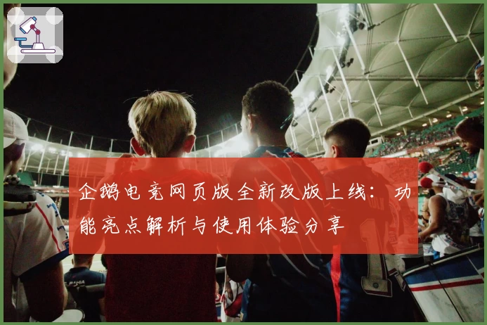 企鹅电竞网页版全新改版上线：功能亮点解析与使用体验分享