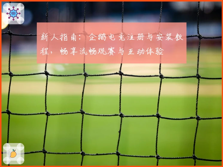 新人指南：企鹅电竞注册与安装教程，畅享流畅观赛与互动体验