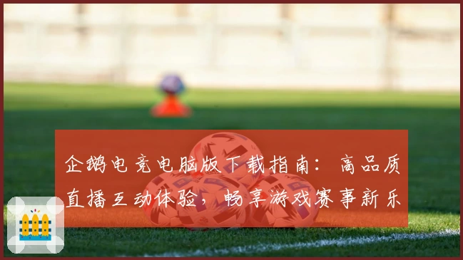 企鹅电竞电脑版下载指南：高品质直播互动体验，畅享游戏赛事新乐趣