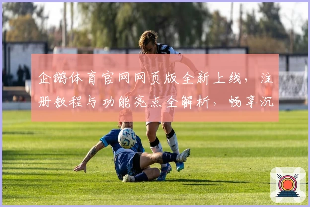 企鹅体育官网网页版全新上线，注册教程与功能亮点全解析，畅享沉浸式互动体验