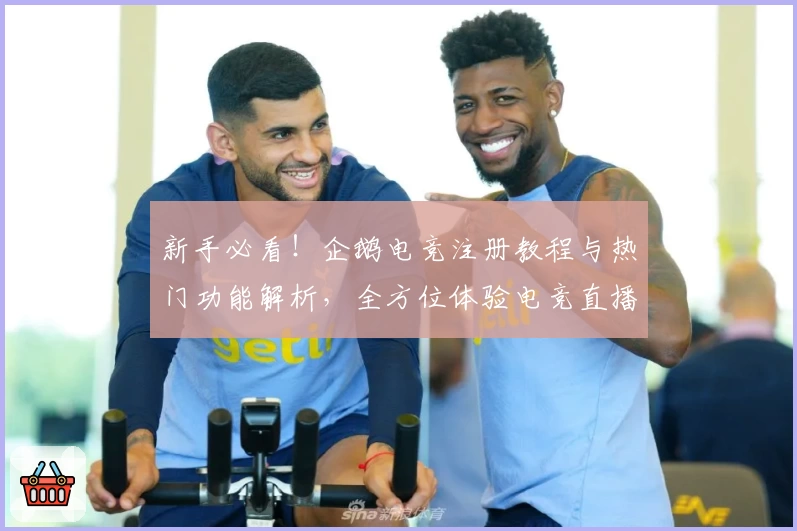 新手必看！企鹅电竞注册教程与热门功能解析，全方位体验电竞直播精彩魅力