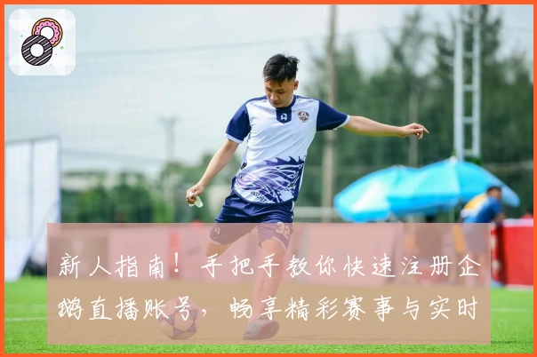 新人指南！手把手教你快速注册企鹅直播账号，畅享精彩赛事与实时互动