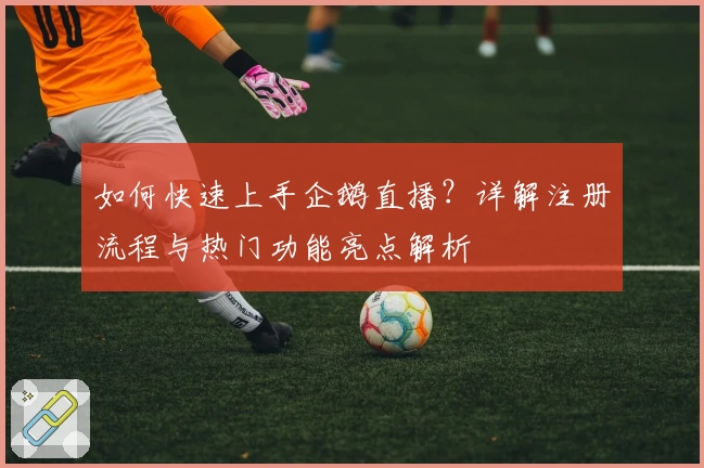 如何快速上手企鹅直播？详解注册流程与热门功能亮点解析