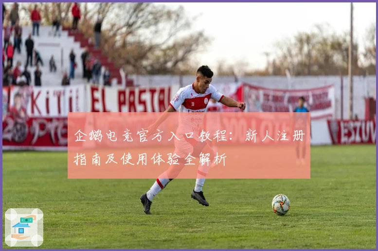 企鹅电竞官方入口教程：新人注册指南及使用体验全解析