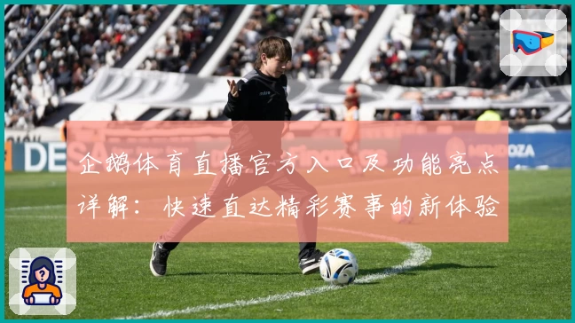 企鹅体育直播官方入口及功能亮点详解：快速直达精彩赛事的新体验