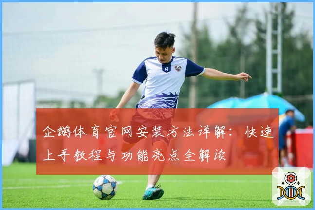 企鹅体育官网安装方法详解：快速上手教程与功能亮点全解读