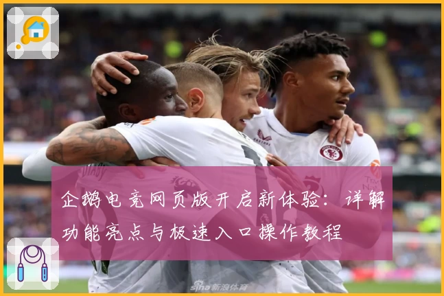 企鹅电竞网页版开启新体验：详解功能亮点与极速入口操作教程