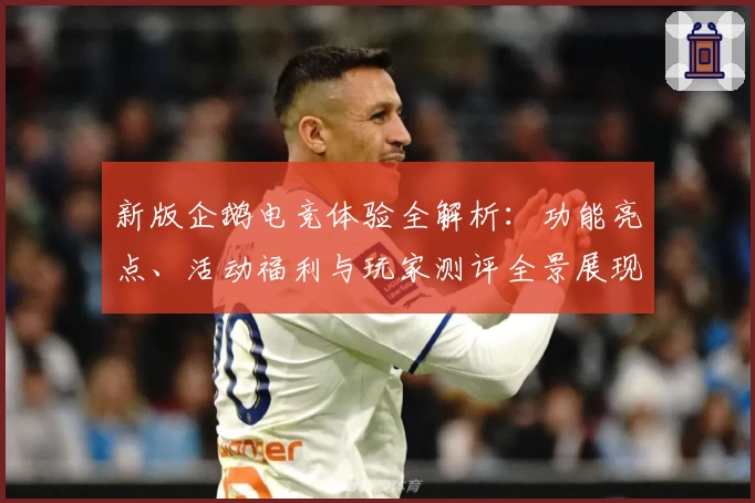 新版企鹅电竞体验全解析：功能亮点、活动福利与玩家测评全景展现