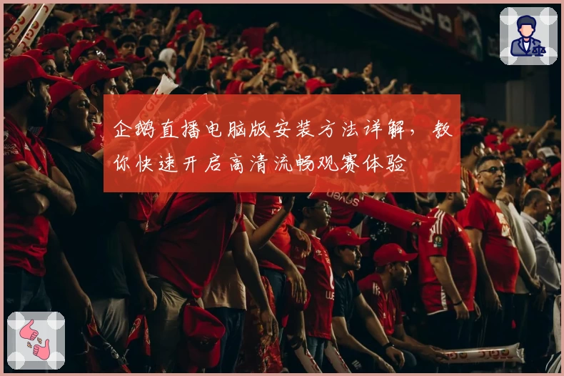 企鹅直播电脑版安装方法详解,教你快速开启高清流畅观赛体验