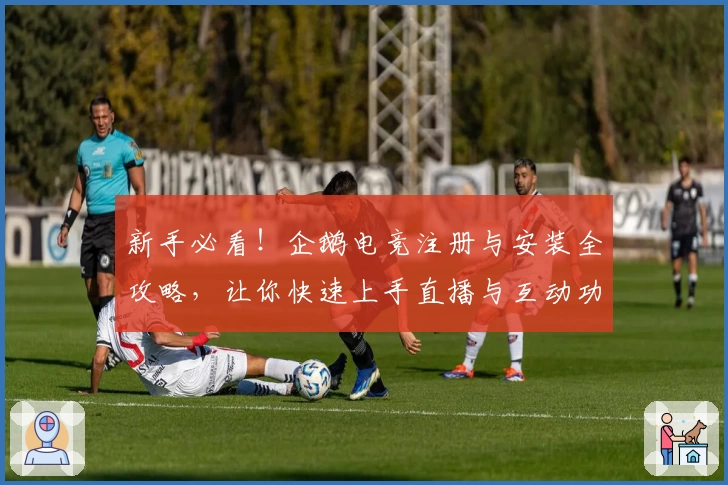 新手必看!企鹅电竞注册与安装全攻略,让你快速上手直播与互动功能