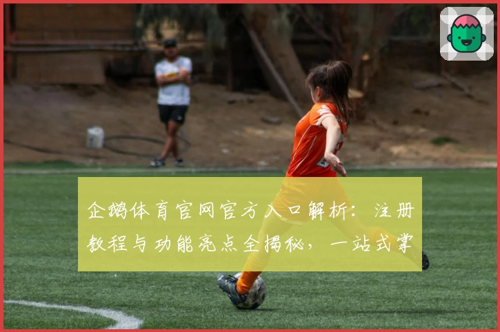 企鹅体育官网官方入口解析：注册教程与功能亮点全揭秘，一站式掌握使用技巧