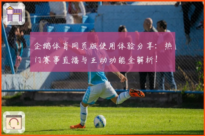企鹅体育网页版使用体验分享：热门赛事直播与互动功能全解析！