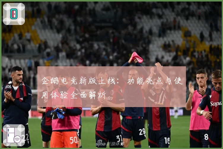 企鹅电竞新版上线：功能亮点与使用体验全面解析