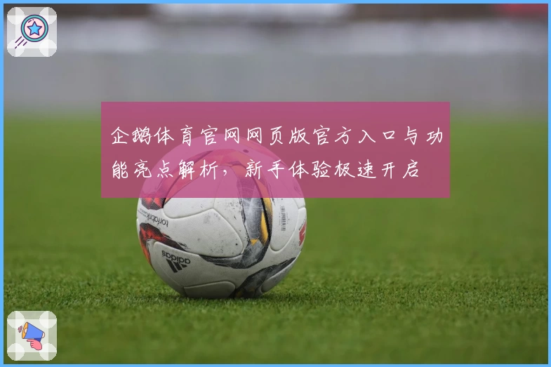 企鹅体育官网网页版官方入口与功能亮点解析，新手体验极速开启