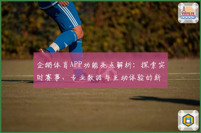 企鹅体育APP功能亮点解析：探索实时赛事、专业数据与互动体验的新玩法
