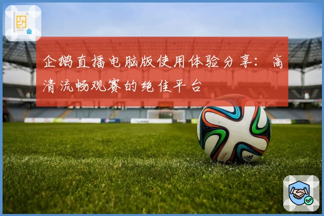 企鹅直播电脑版使用体验分享：高清流畅观赛的绝佳平台