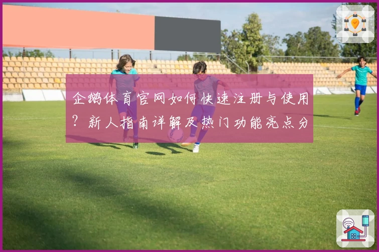 企鹅体育官网如何快速注册与使用？新人指南详解及热门功能亮点分享