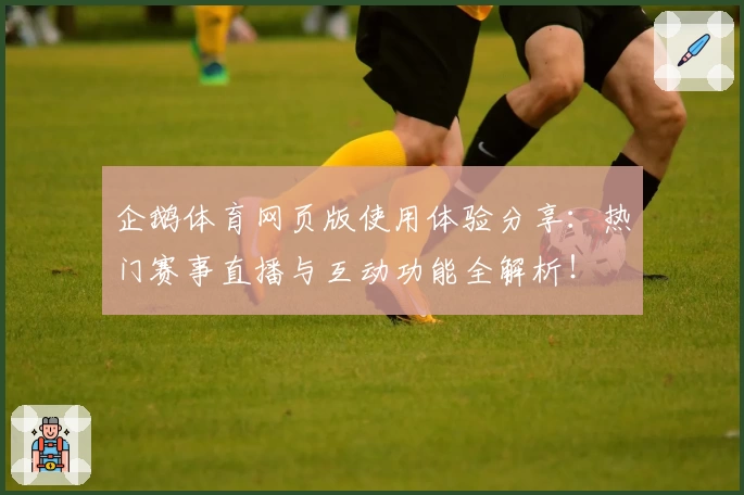 企鹅体育网页版使用体验分享:热门赛事直播与互动功能全解析!