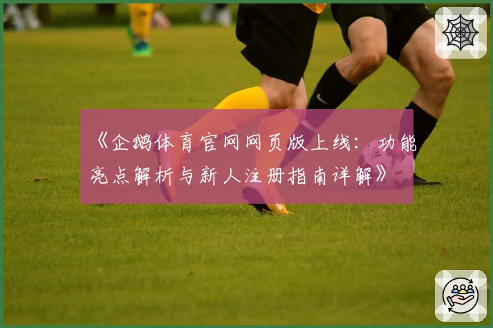 《企鹅体育官网网页版上线：功能亮点解析与新人注册指南详解》