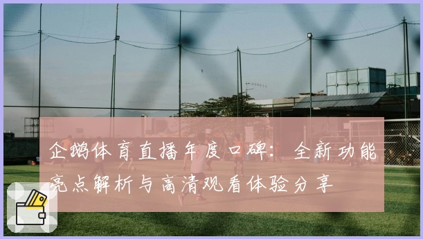 企鹅体育直播年度口碑：全新功能亮点解析与高清观看体验分享
