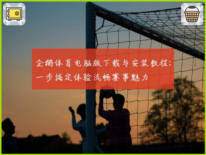 企鹅体育电脑版下载与安装教程：一步搞定体验流畅赛事魅力